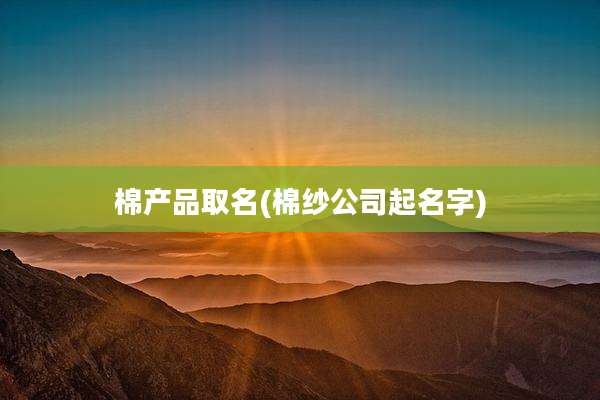 棉产品取名(棉纱公司起名字)