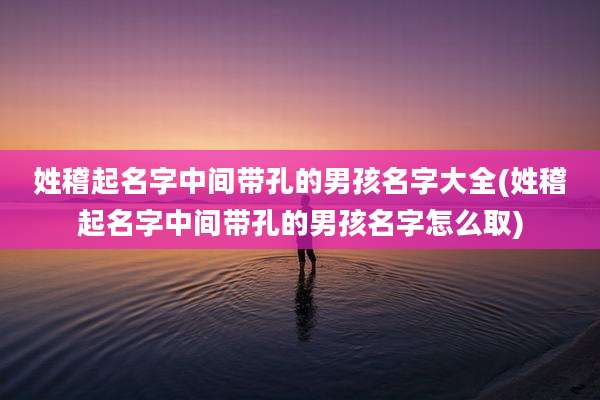 姓稽起名字中间带孔的男孩名字大全(姓稽起名字中间带孔的男孩名字怎么取)