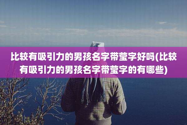 比较有吸引力的男孩名字带莹字好吗(比较有吸引力的男孩名字带莹字的有哪些)