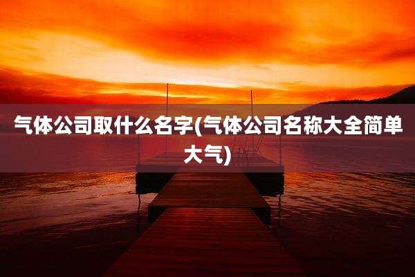 气体公司取什么名字(气体公司名称大全简单大气)