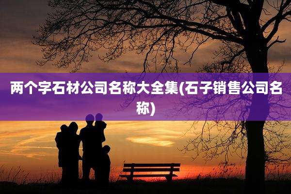 两个字石材公司名称大全集(石子销售公司名称)