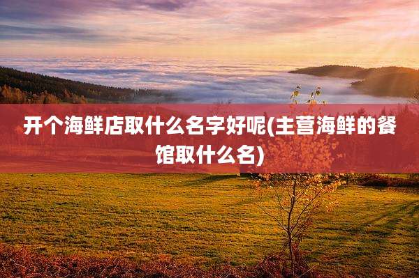 开个海鲜店取什么名字好呢(主营海鲜的餐馆取什么名)