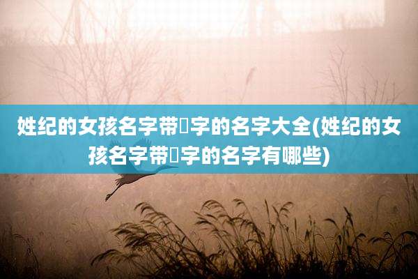 姓纪的女孩名字带瑄字的名字大全(姓纪的女孩名字带瑄字的名字有哪些)