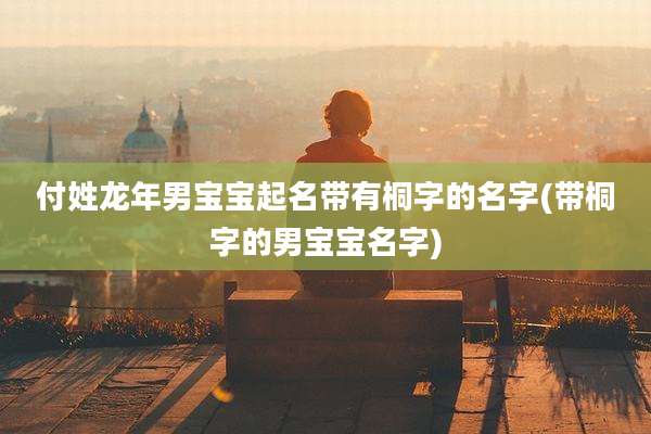 付姓龙年男宝宝起名带有桐字的名字(带桐字的男宝宝名字)