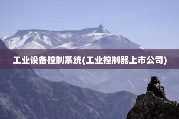 工业设备控制系统(工业控制器上市公司)