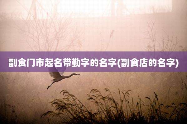 副食门市起名带勤字的名字(副食店的名字)