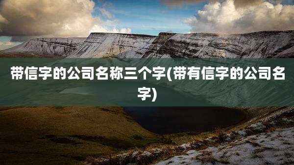 带信字的公司名称三个字(带有信字的公司名字)