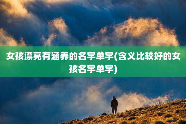 女孩漂亮有涵养的名字单字(含义比较好的女孩名字单字)