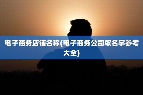 电子商务店铺名称(电子商务公司取名字参考大全)