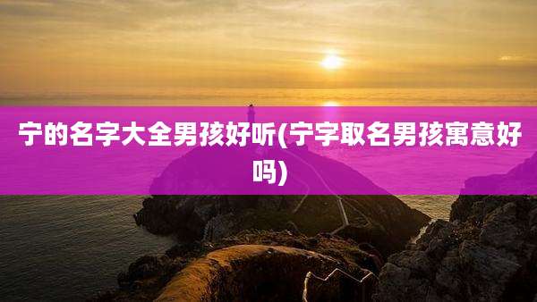 宁的名字大全男孩好听(宁字取名男孩寓意好吗)