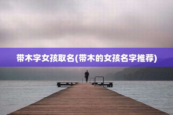带木字女孩取名(带木的女孩名字推荐)