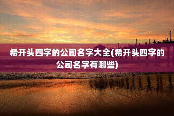 希开头四字的公司名字大全(希开头四字的公司名字有哪些)