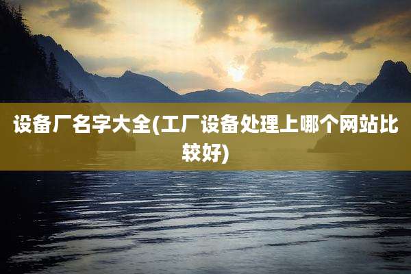 设备厂名字大全(工厂设备处理上哪个网站比较好)