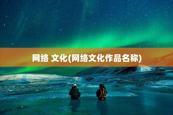 网络 文化(网络文化作品名称)