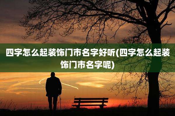 四字怎么起装饰门市名字好听(四字怎么起装饰门市名字呢)