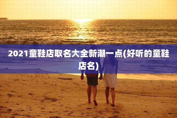 2021童鞋店取名大全新潮一点(好听的童鞋店名)