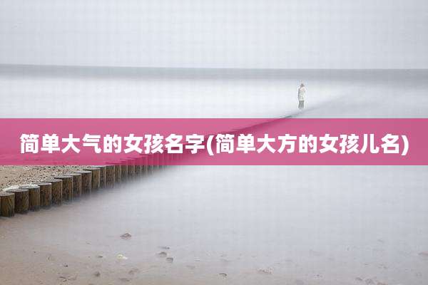 简单大气的女孩名字(简单大方的女孩儿名)