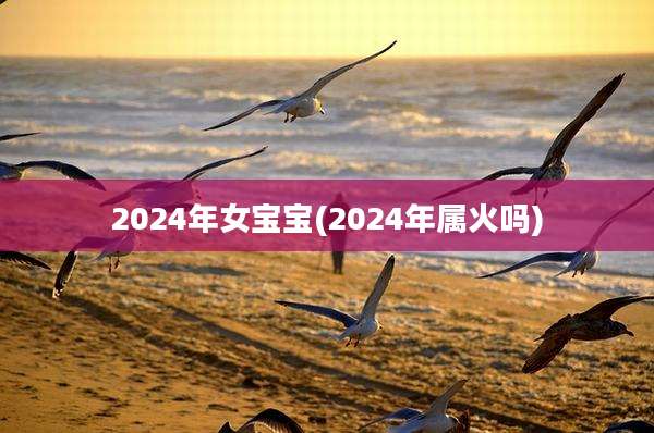 2024年女宝宝(2024年属火吗)