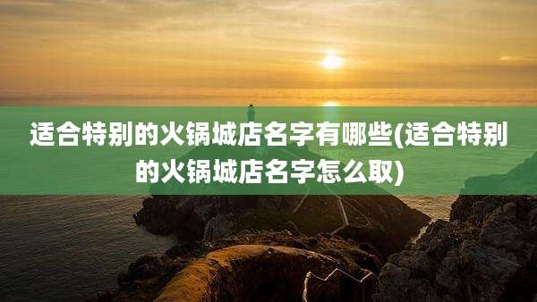 适合特别的火锅城店名字有哪些(适合特别的火锅城店名字怎么取)