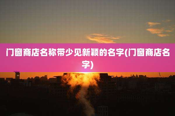 门窗商店名称带少见新颖的名字(门窗商店名字)
