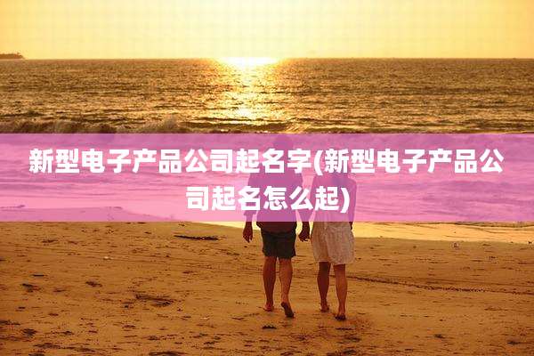 新型电子产品公司起名字(新型电子产品公司起名怎么起)