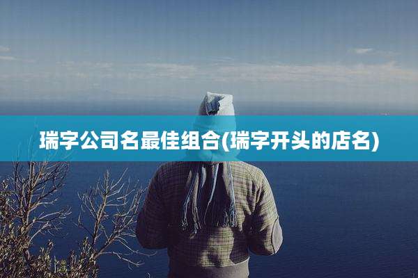 瑞字公司名最佳组合(瑞字开头的店名)