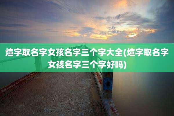 煊字取名字女孩名字三个字大全(煊字取名字女孩名字三个字好吗)