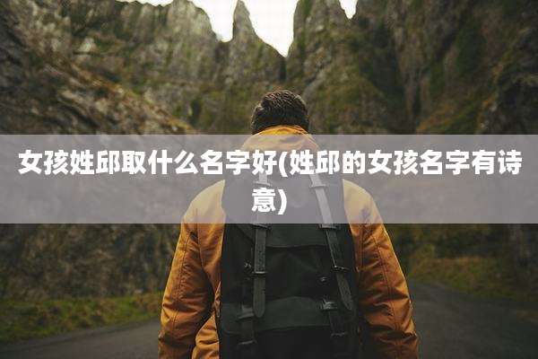 女孩姓邱取什么名字好(姓邱的女孩名字有诗意)
