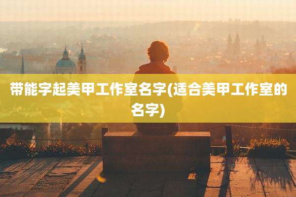 带能字起美甲工作室名字(适合美甲工作室的名字)