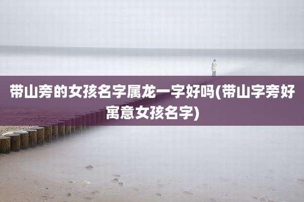 带山旁的女孩名字属龙一字好吗(带山字旁好寓意女孩名字)