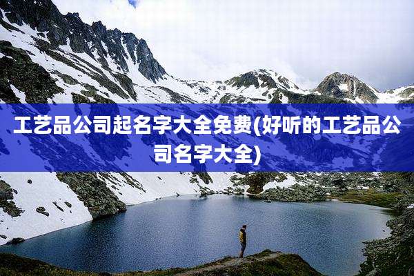 工艺品公司起名字大全免费(好听的工艺品公司名字大全)