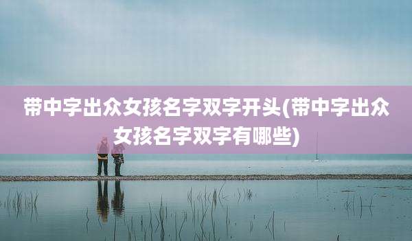 带中字出众女孩名字双字开头(带中字出众女孩名字双字有哪些)