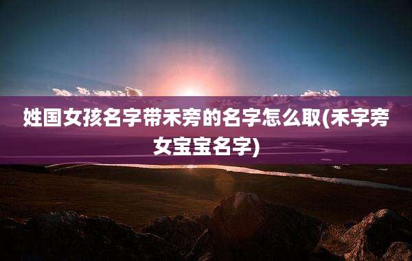 姓国女孩名字带禾旁的名字怎么取(禾字旁女宝宝名字)