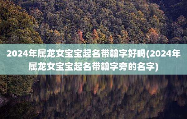 2024年属龙女宝宝起名带翰字好吗(2024年属龙女宝宝起名带翰字旁的名字)