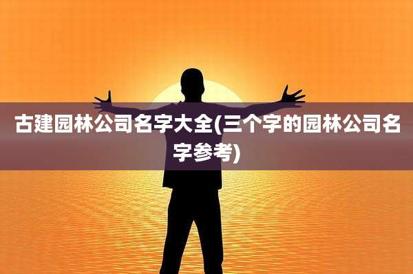 古建园林公司名字大全(三个字的园林公司名字参考)