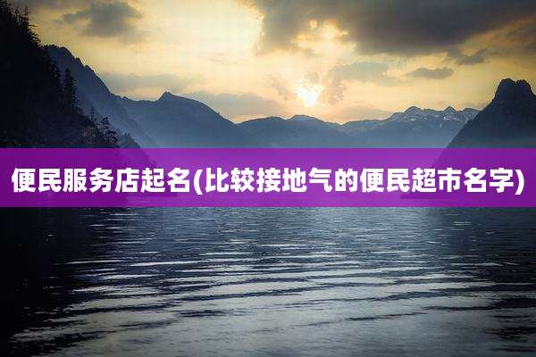 便民服务店起名(比较接地气的便民超市名字)