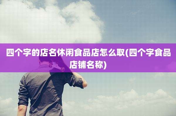 四个字的店名休闲食品店怎么取(四个字食品店铺名称)