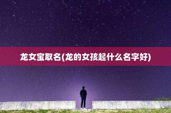 龙女宝取名(龙的女孩起什么名字好)