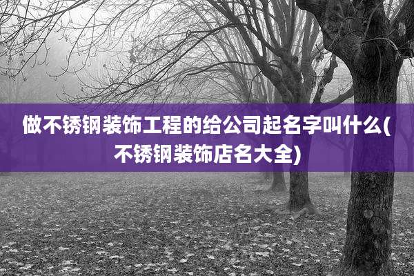 做不锈钢装饰工程的给公司起名字叫什么(不锈钢装饰店名大全)