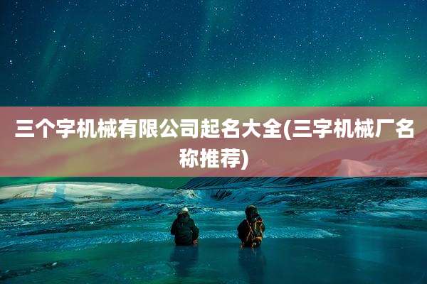 三个字机械有限公司起名大全(三字机械厂名称推荐)