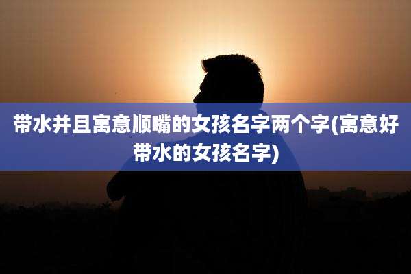 带水并且寓意顺嘴的女孩名字两个字(寓意好带水的女孩名字)