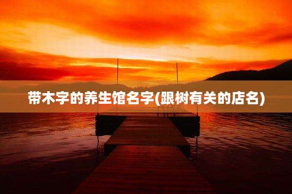 带木字的养生馆名字(跟树有关的店名)