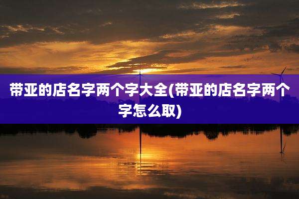 带亚的店名字两个字大全(带亚的店名字两个字怎么取)