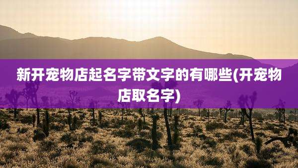 新开宠物店起名字带文字的有哪些(开宠物店取名字)