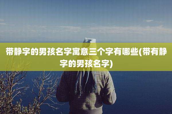 带静字的男孩名字寓意三个字有哪些(带有静字的男孩名字)