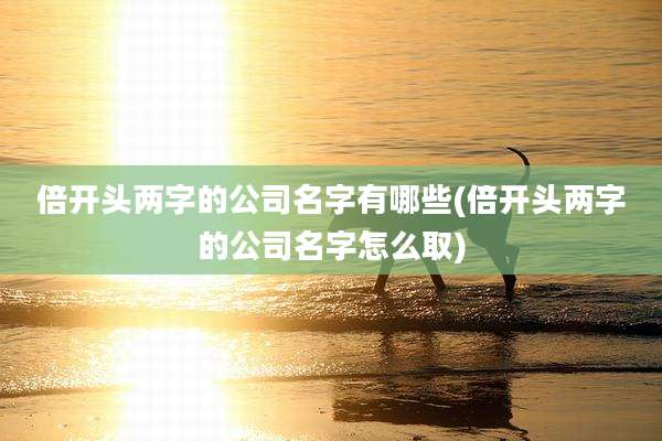 倍开头两字的公司名字有哪些(倍开头两字的公司名字怎么取)