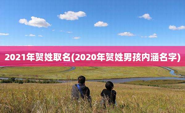 2021年贺姓取名(2020年贺姓男孩内涵名字)