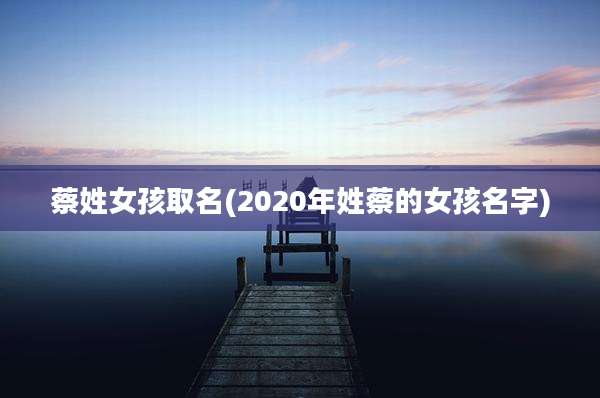 蔡姓女孩取名(2020年姓蔡的女孩名字)