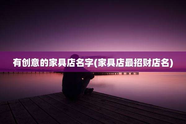 有创意的家具店名字(家具店最招财店名)