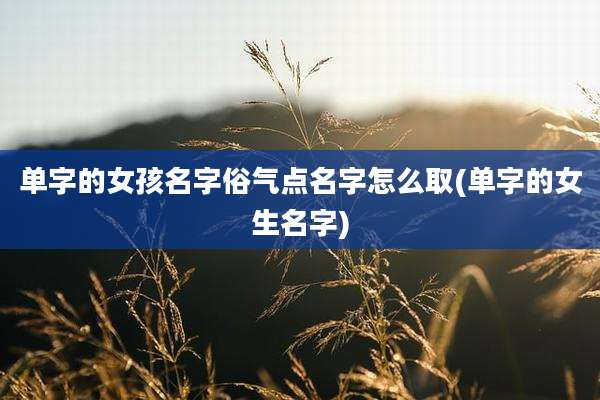 单字的女孩名字俗气点名字怎么取(单字的女生名字)